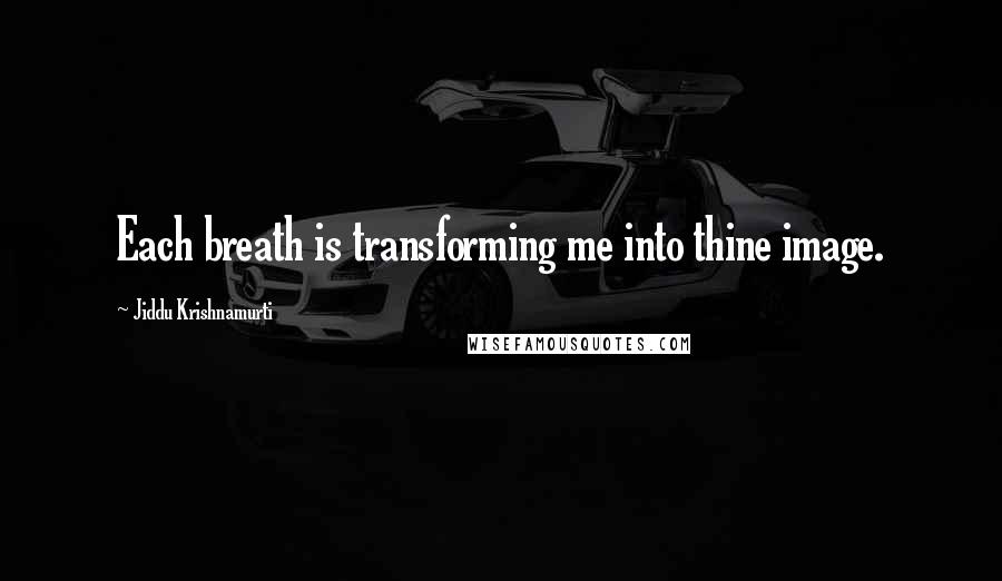 Jiddu Krishnamurti Quotes: Each breath is transforming me into thine image.