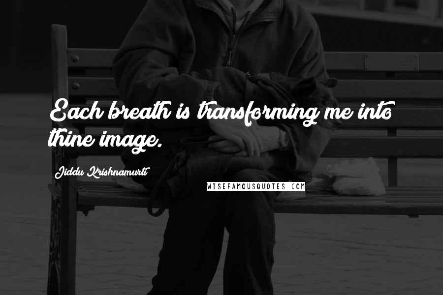 Jiddu Krishnamurti Quotes: Each breath is transforming me into thine image.