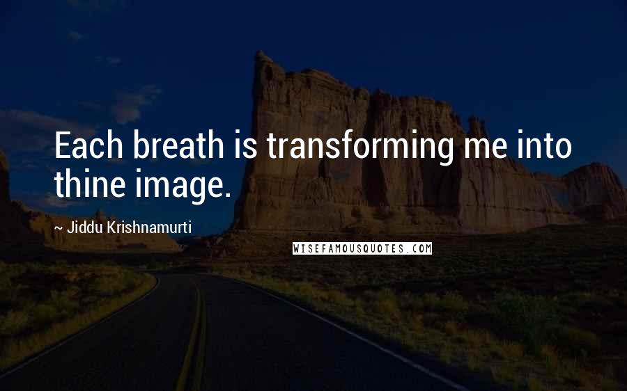 Jiddu Krishnamurti Quotes: Each breath is transforming me into thine image.