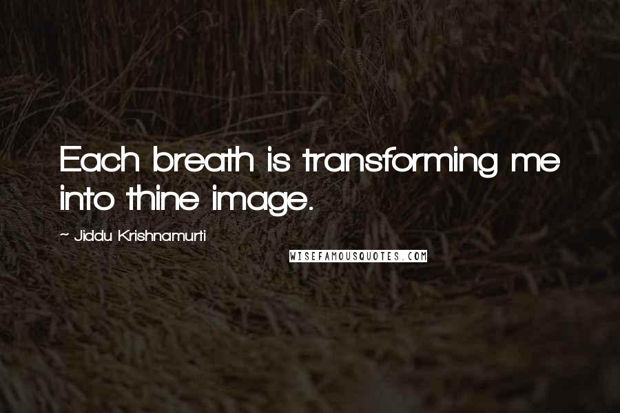 Jiddu Krishnamurti Quotes: Each breath is transforming me into thine image.