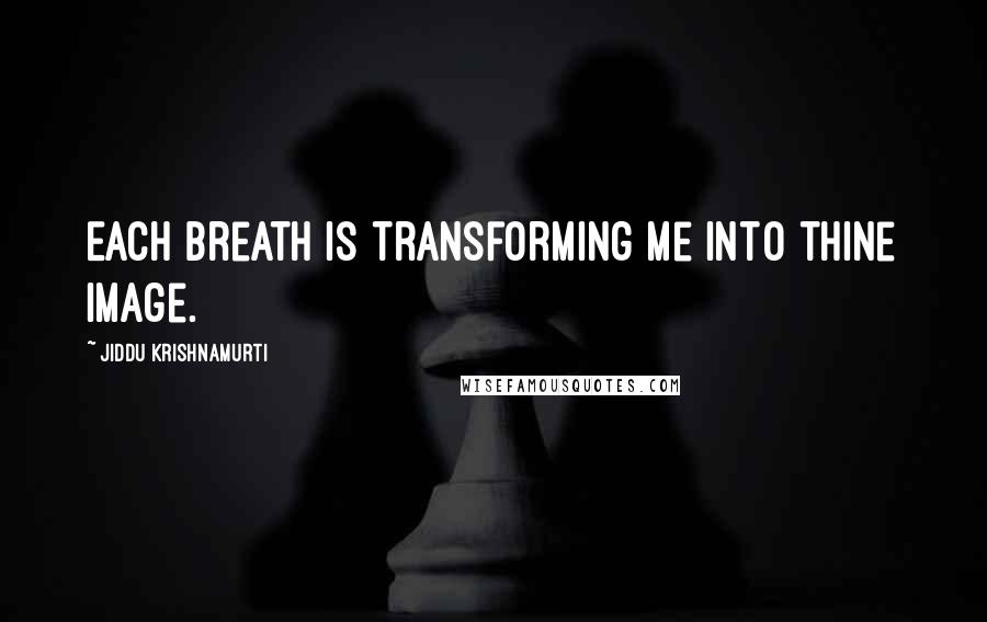 Jiddu Krishnamurti Quotes: Each breath is transforming me into thine image.