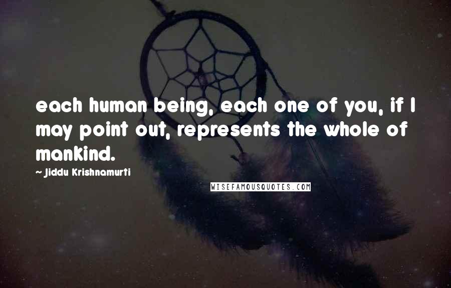 Jiddu Krishnamurti Quotes: each human being, each one of you, if I may point out, represents the whole of mankind.