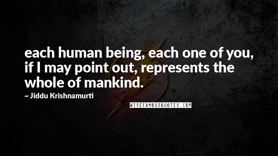 Jiddu Krishnamurti Quotes: each human being, each one of you, if I may point out, represents the whole of mankind.