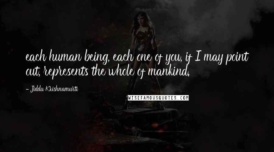 Jiddu Krishnamurti Quotes: each human being, each one of you, if I may point out, represents the whole of mankind.