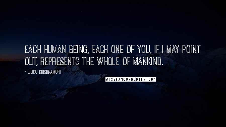 Jiddu Krishnamurti Quotes: each human being, each one of you, if I may point out, represents the whole of mankind.