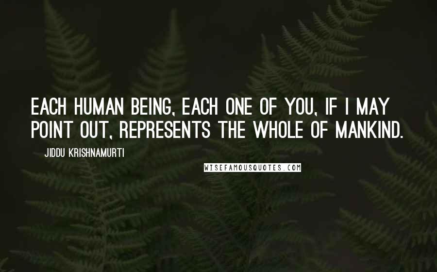 Jiddu Krishnamurti Quotes: each human being, each one of you, if I may point out, represents the whole of mankind.