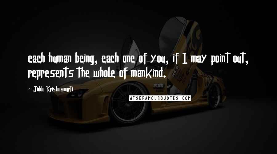 Jiddu Krishnamurti Quotes: each human being, each one of you, if I may point out, represents the whole of mankind.