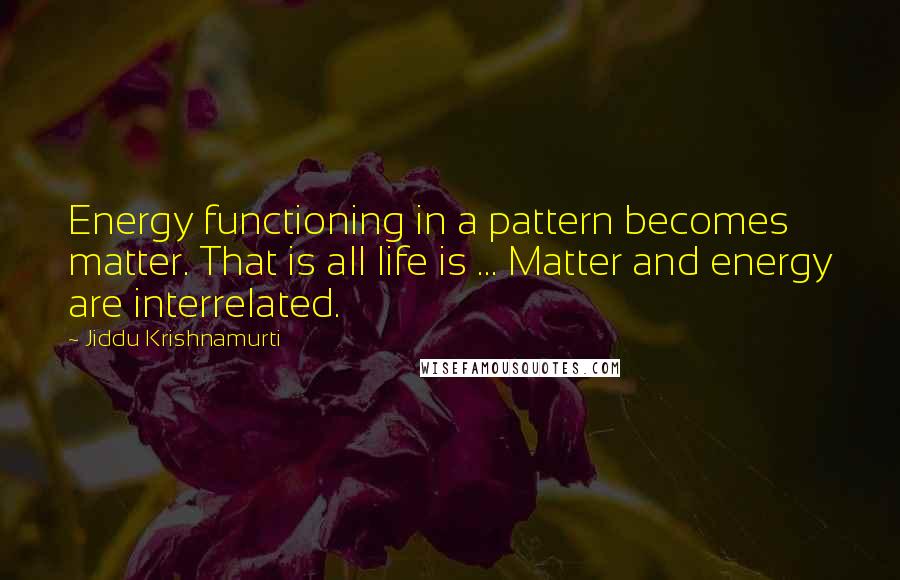 Jiddu Krishnamurti Quotes: Energy functioning in a pattern becomes matter. That is all life is ... Matter and energy are interrelated.