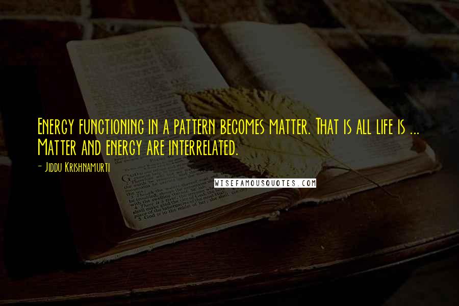 Jiddu Krishnamurti Quotes: Energy functioning in a pattern becomes matter. That is all life is ... Matter and energy are interrelated.