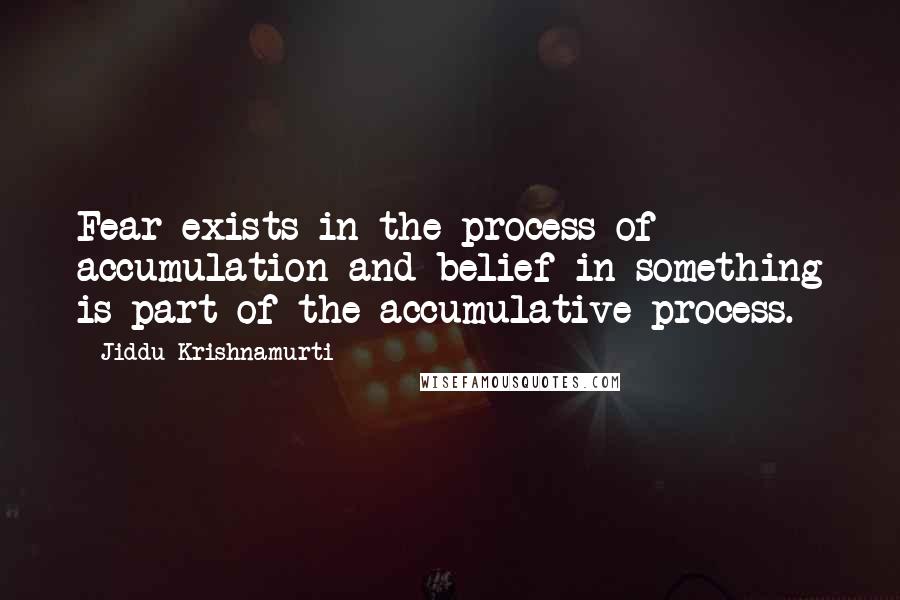 Jiddu Krishnamurti Quotes: Fear exists in the process of accumulation and belief in something is part of the accumulative process.