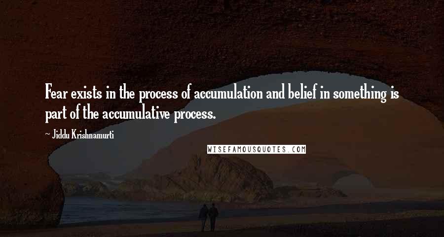 Jiddu Krishnamurti Quotes: Fear exists in the process of accumulation and belief in something is part of the accumulative process.