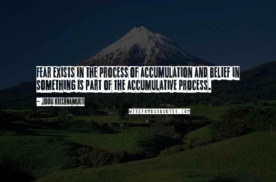 Jiddu Krishnamurti Quotes: Fear exists in the process of accumulation and belief in something is part of the accumulative process.