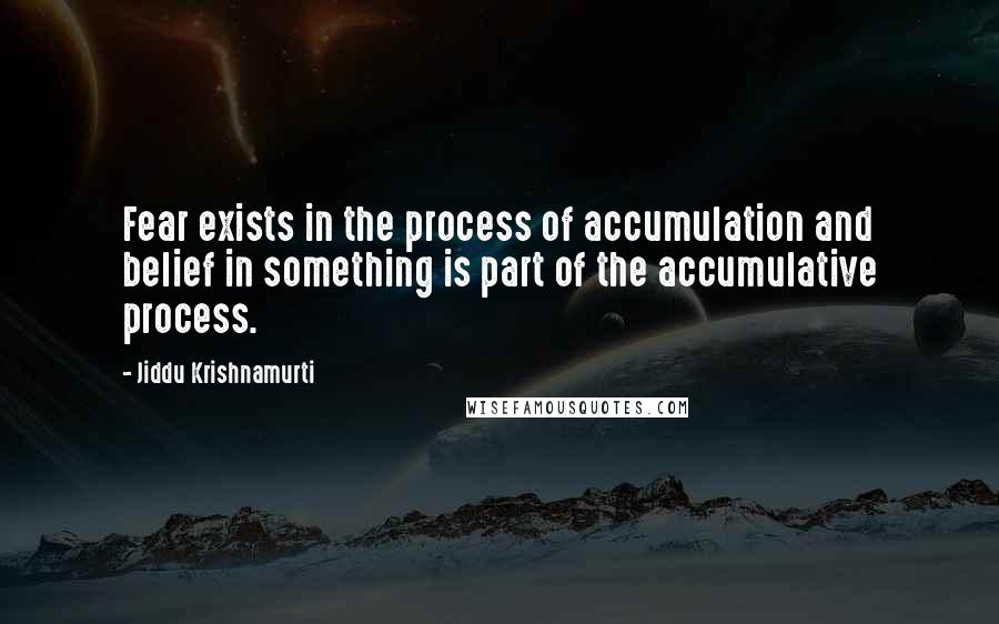 Jiddu Krishnamurti Quotes: Fear exists in the process of accumulation and belief in something is part of the accumulative process.