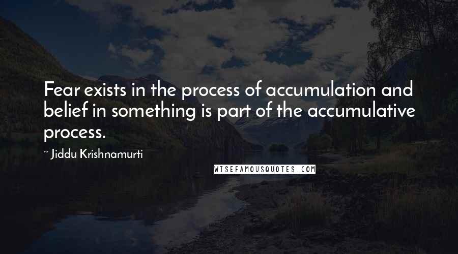 Jiddu Krishnamurti Quotes: Fear exists in the process of accumulation and belief in something is part of the accumulative process.