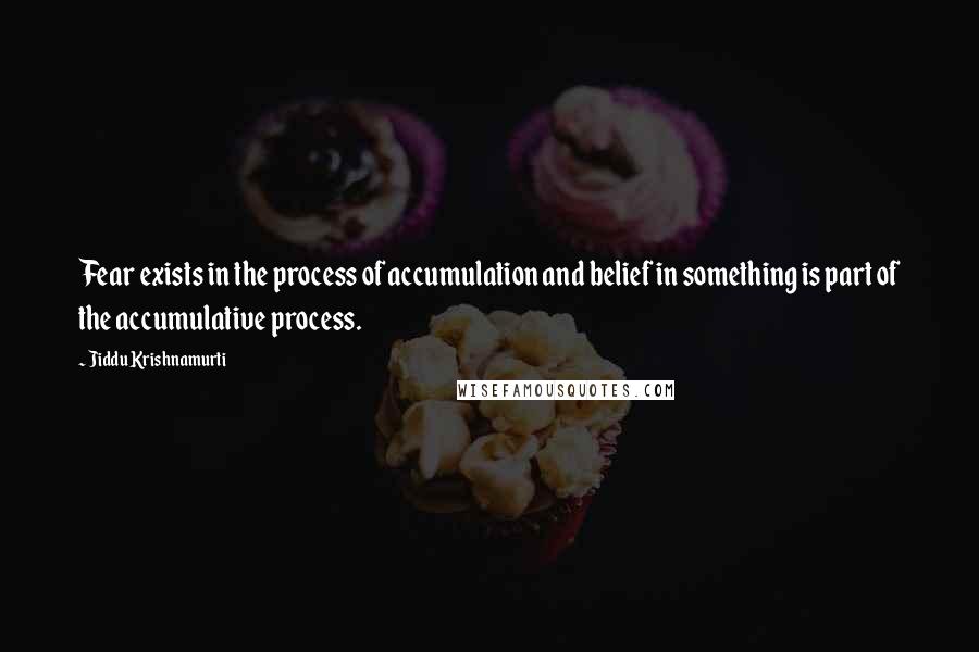 Jiddu Krishnamurti Quotes: Fear exists in the process of accumulation and belief in something is part of the accumulative process.