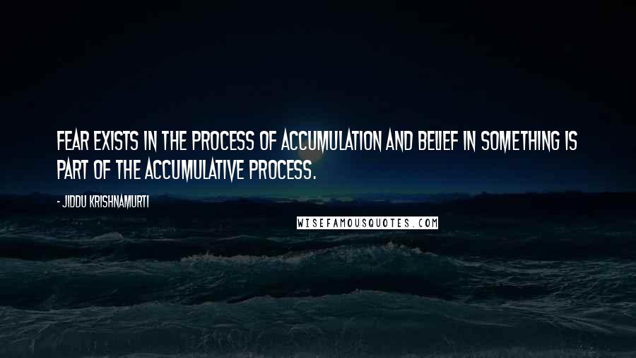 Jiddu Krishnamurti Quotes: Fear exists in the process of accumulation and belief in something is part of the accumulative process.