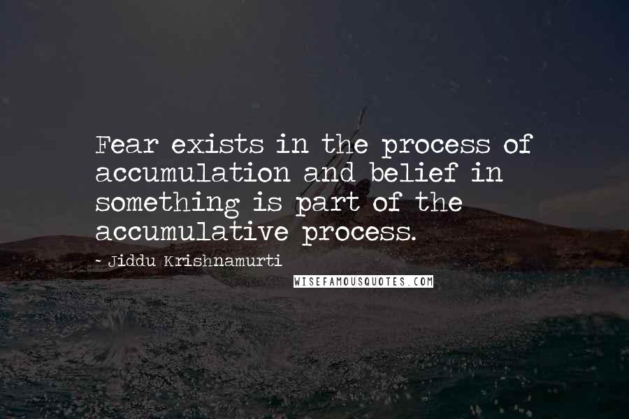 Jiddu Krishnamurti Quotes: Fear exists in the process of accumulation and belief in something is part of the accumulative process.