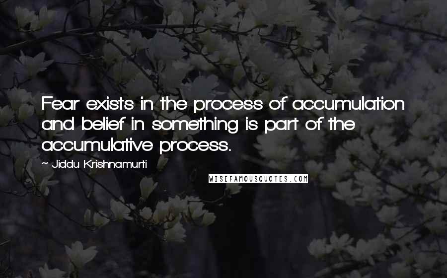 Jiddu Krishnamurti Quotes: Fear exists in the process of accumulation and belief in something is part of the accumulative process.