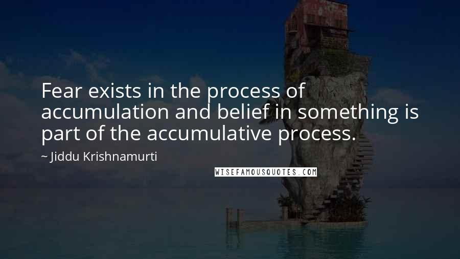 Jiddu Krishnamurti Quotes: Fear exists in the process of accumulation and belief in something is part of the accumulative process.