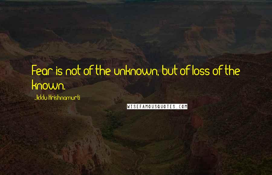 Jiddu Krishnamurti Quotes: Fear is not of the unknown, but of loss of the known.