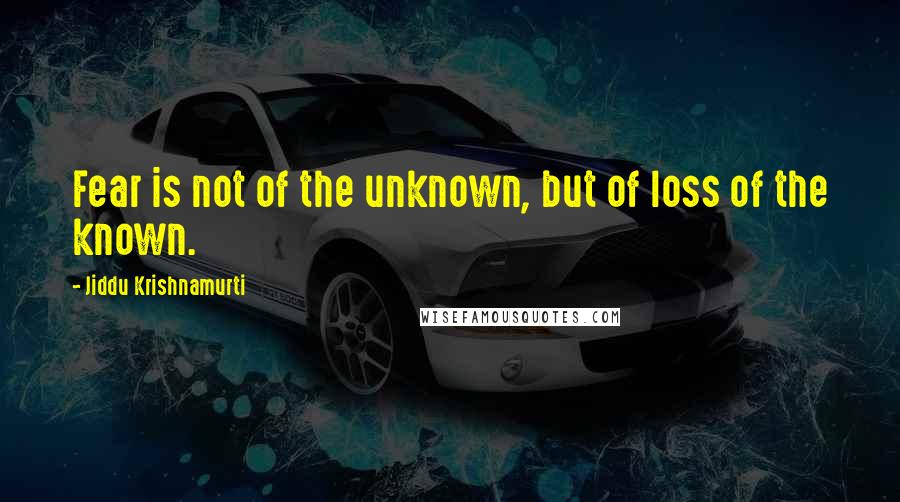 Jiddu Krishnamurti Quotes: Fear is not of the unknown, but of loss of the known.