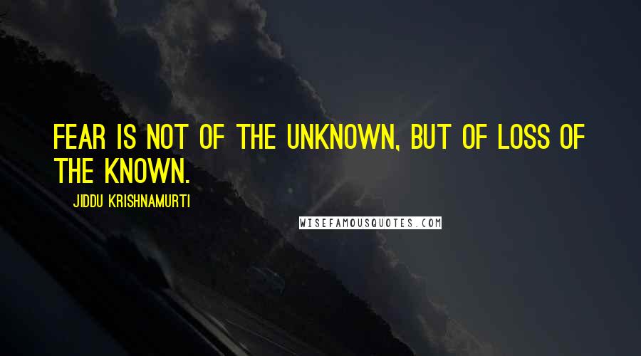 Jiddu Krishnamurti Quotes: Fear is not of the unknown, but of loss of the known.