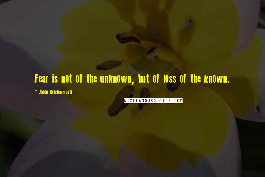 Jiddu Krishnamurti Quotes: Fear is not of the unknown, but of loss of the known.