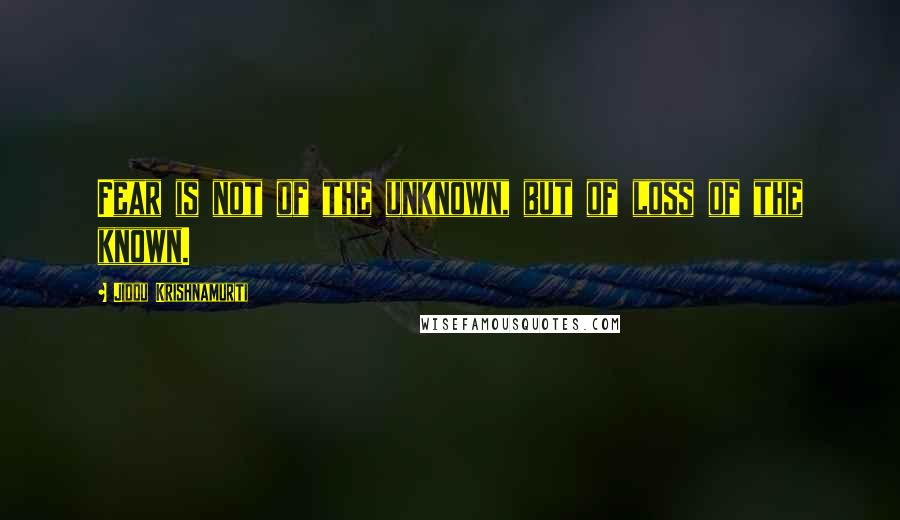 Jiddu Krishnamurti Quotes: Fear is not of the unknown, but of loss of the known.