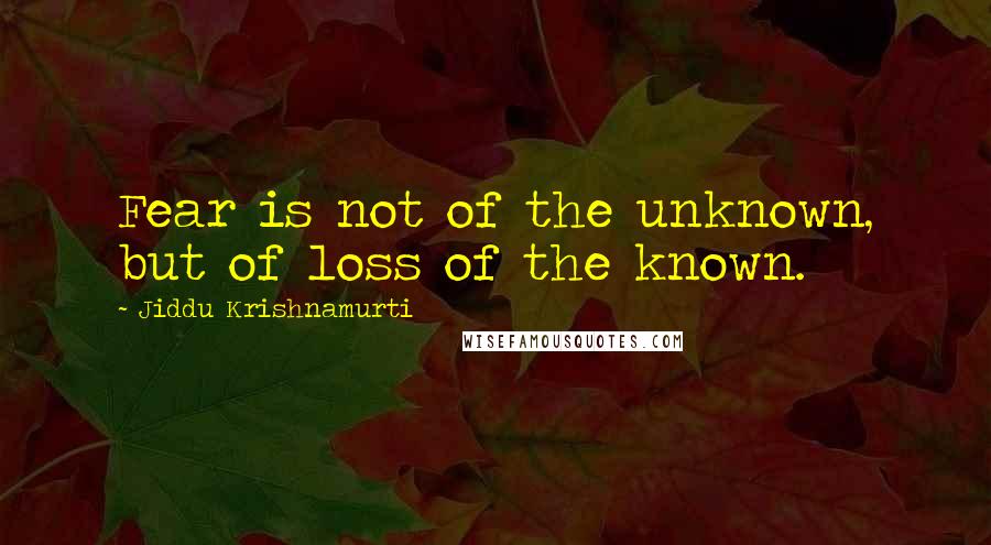 Jiddu Krishnamurti Quotes: Fear is not of the unknown, but of loss of the known.