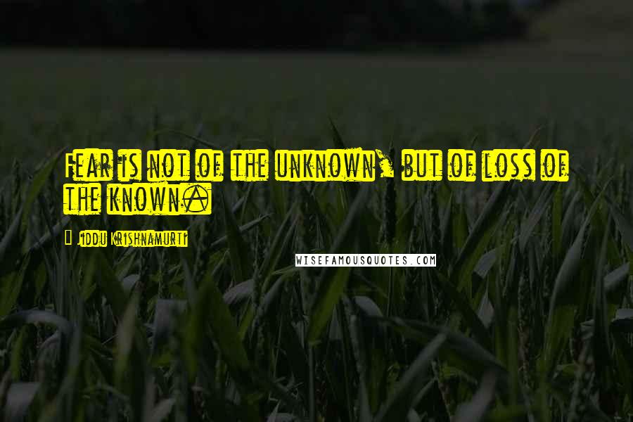 Jiddu Krishnamurti Quotes: Fear is not of the unknown, but of loss of the known.