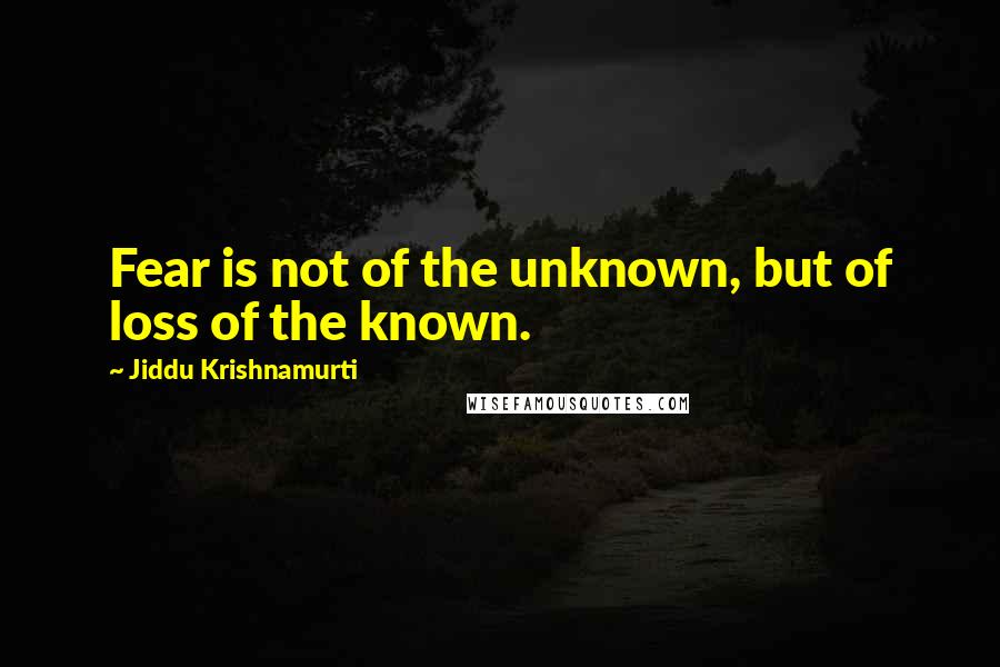 Jiddu Krishnamurti Quotes: Fear is not of the unknown, but of loss of the known.