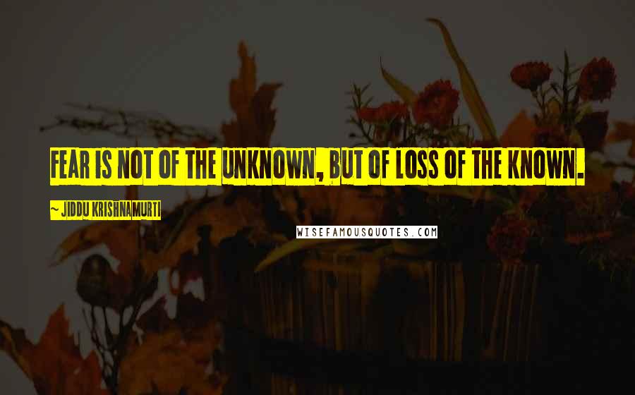 Jiddu Krishnamurti Quotes: Fear is not of the unknown, but of loss of the known.
