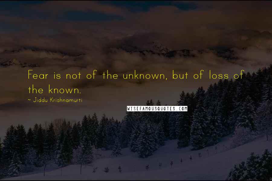Jiddu Krishnamurti Quotes: Fear is not of the unknown, but of loss of the known.