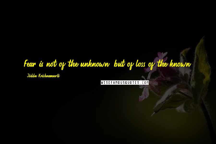 Jiddu Krishnamurti Quotes: Fear is not of the unknown, but of loss of the known.