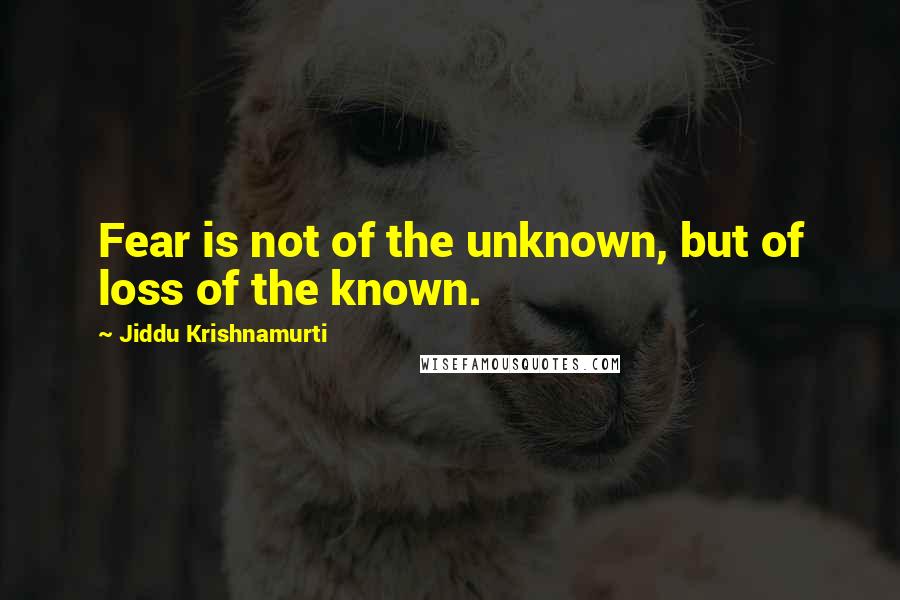 Jiddu Krishnamurti Quotes: Fear is not of the unknown, but of loss of the known.