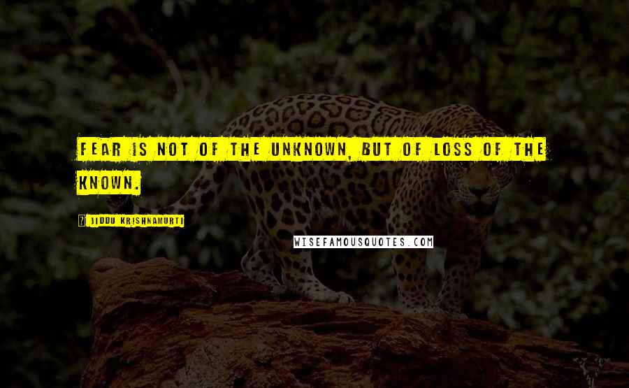Jiddu Krishnamurti Quotes: Fear is not of the unknown, but of loss of the known.