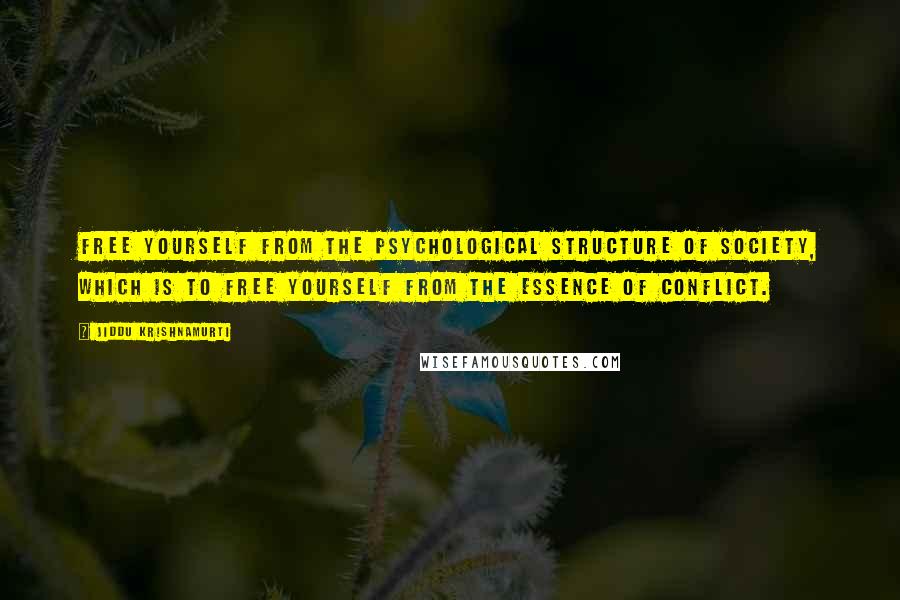 Jiddu Krishnamurti Quotes: Free yourself from the psychological structure of society, which is to free yourself from the essence of conflict.