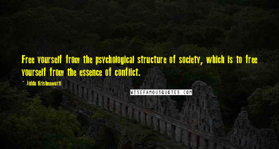 Jiddu Krishnamurti Quotes: Free yourself from the psychological structure of society, which is to free yourself from the essence of conflict.