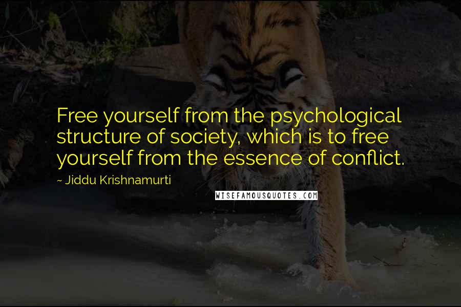 Jiddu Krishnamurti Quotes: Free yourself from the psychological structure of society, which is to free yourself from the essence of conflict.