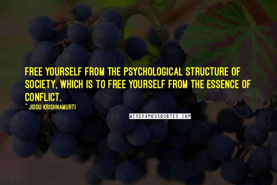 Jiddu Krishnamurti Quotes: Free yourself from the psychological structure of society, which is to free yourself from the essence of conflict.