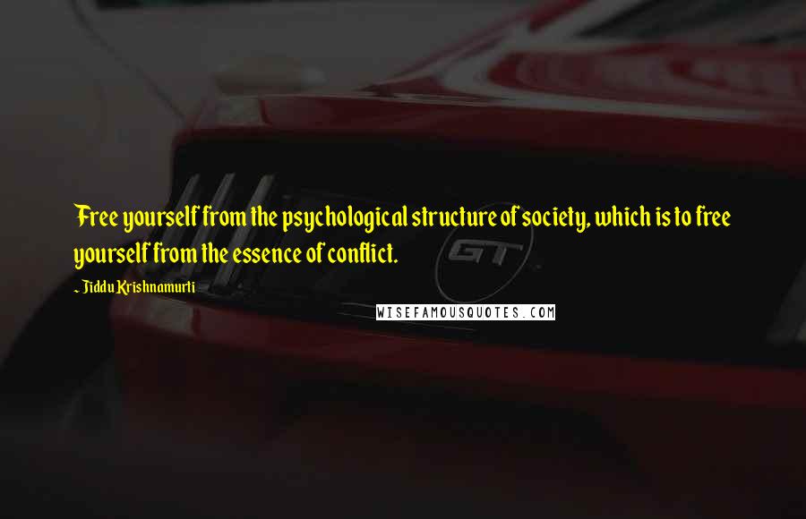 Jiddu Krishnamurti Quotes: Free yourself from the psychological structure of society, which is to free yourself from the essence of conflict.