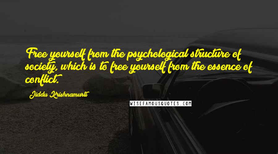Jiddu Krishnamurti Quotes: Free yourself from the psychological structure of society, which is to free yourself from the essence of conflict.