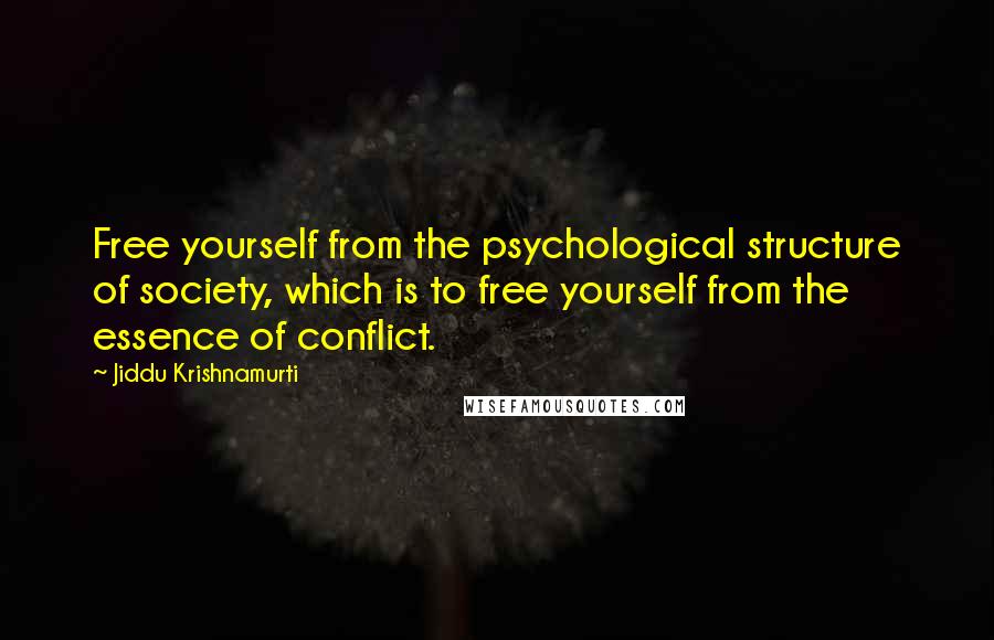 Jiddu Krishnamurti Quotes: Free yourself from the psychological structure of society, which is to free yourself from the essence of conflict.