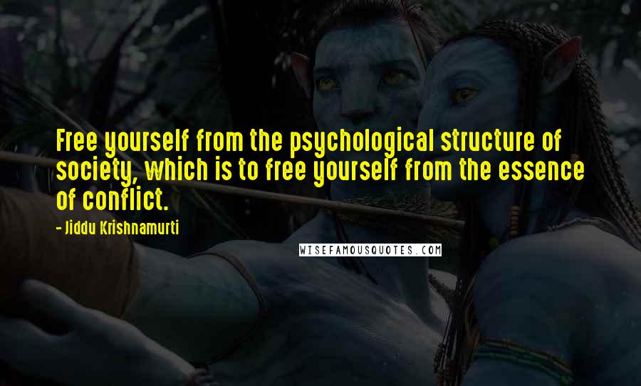 Jiddu Krishnamurti Quotes: Free yourself from the psychological structure of society, which is to free yourself from the essence of conflict.