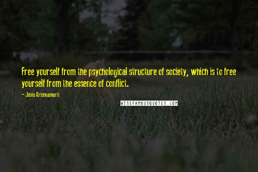 Jiddu Krishnamurti Quotes: Free yourself from the psychological structure of society, which is to free yourself from the essence of conflict.