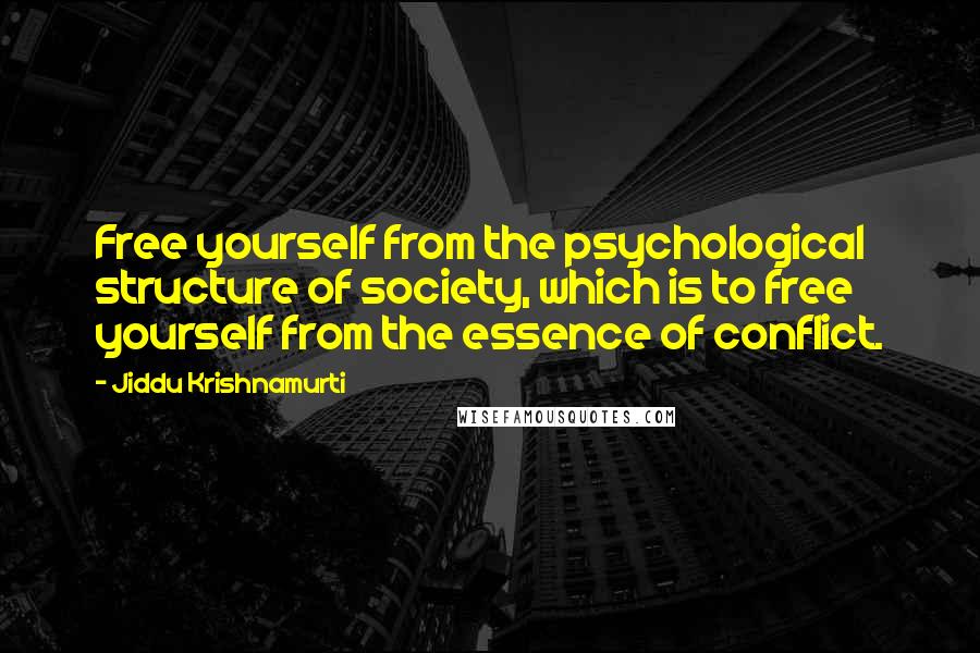 Jiddu Krishnamurti Quotes: Free yourself from the psychological structure of society, which is to free yourself from the essence of conflict.