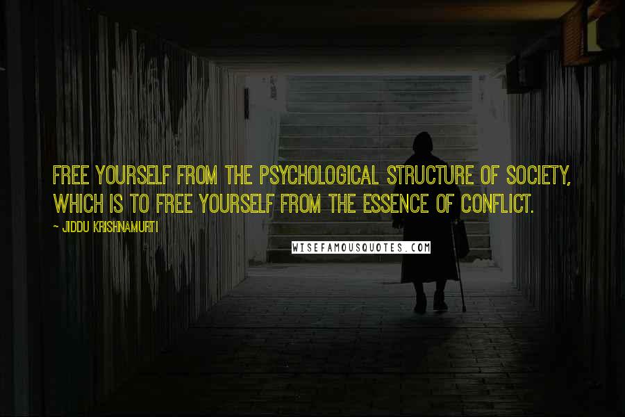 Jiddu Krishnamurti Quotes: Free yourself from the psychological structure of society, which is to free yourself from the essence of conflict.