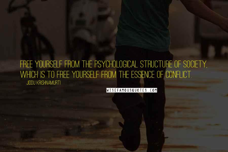 Jiddu Krishnamurti Quotes: Free yourself from the psychological structure of society, which is to free yourself from the essence of conflict.