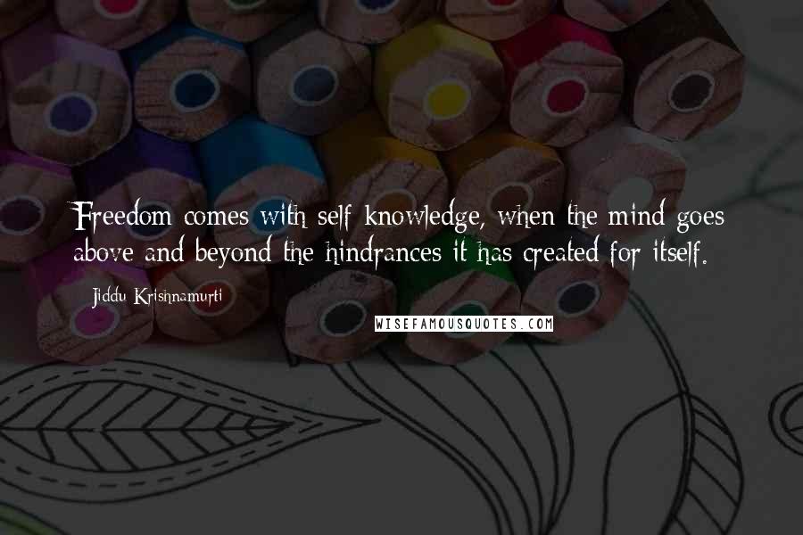 Jiddu Krishnamurti Quotes: Freedom comes with self-knowledge, when the mind goes above and beyond the hindrances it has created for itself.