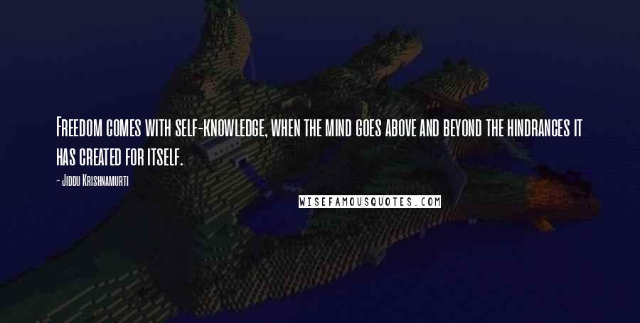 Jiddu Krishnamurti Quotes: Freedom comes with self-knowledge, when the mind goes above and beyond the hindrances it has created for itself.